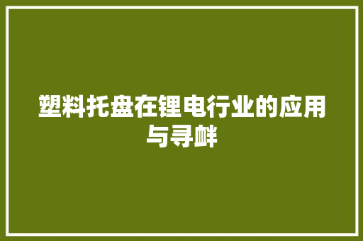 塑料托盘在锂电行业的应用与寻衅 塑料托盘在锂电行业的应用与寻衅 互联通信