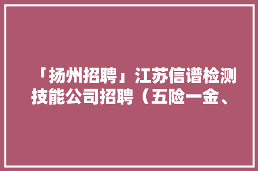 「扬州招聘」江苏信谱检测技能公司招聘（五险一金、车贴）