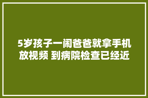5岁孩子一闹爸爸就拿手机放视频 到病院检查已经近视+散光