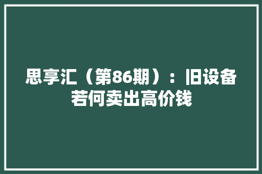 思享汇（第86期）：旧设备若何卖出高价钱 思享汇（第86期）：旧设备若何卖出高价钱 智能科技