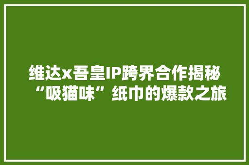 维达x吾皇IP跨界合作揭秘“吸猫味”纸巾的爆款之旅
