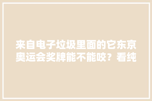 来自电子垃圾里面的它东京奥运会奖牌能不能咬？看纯度拼心理