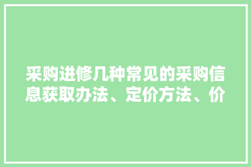 采购进修几种常见的采购信息获取办法、定价方法、价格查询访问