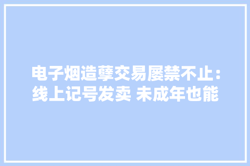 电子烟造孽交易屡禁不止：线上记号发卖 未成年也能轻松买