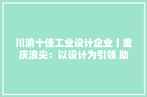 川渝十佳工业设计企业丨重庆浪尖：以设计为引领 助推家当进级转型