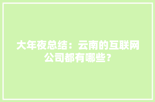 大年夜总结：云南的互联网公司都有哪些？