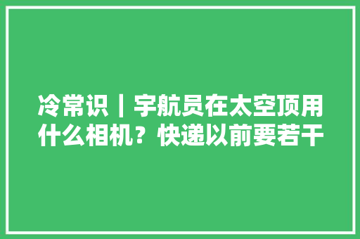冷常识｜宇航员在太空顶用什么相机？快递以前要若干钱？