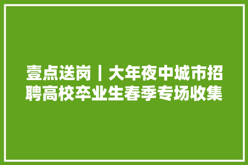 壹点送岗｜大年夜中城市招聘高校卒业生春季专场收集招聘会（第4场）