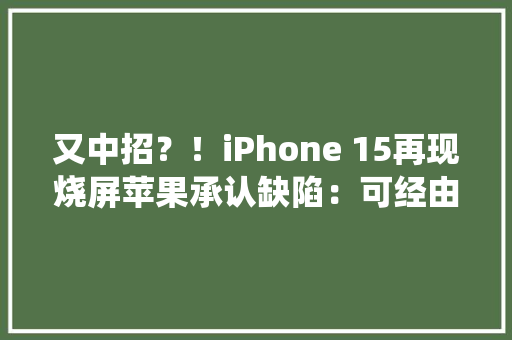 又中招？！iPhone 15再现烧屏苹果承认缺陷：可经由进程新系统修复