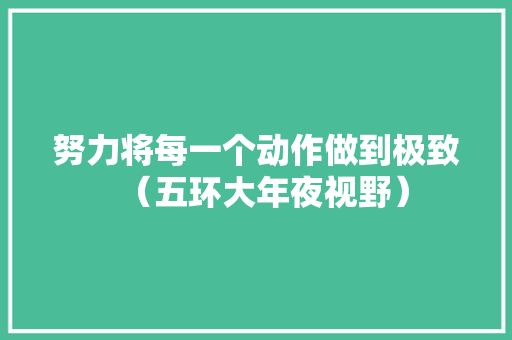 努力将每一个动作做到极致（五环大年夜视野） 努力将每一个动作做到极致（五环大年夜视野） 人工智能