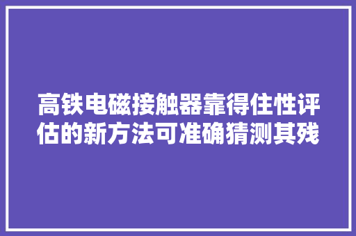 高铁电磁接触器靠得住性评估的新方法可准确猜测其残剩寿命 高铁电磁接触器靠得住性评估的新方法可准确猜测其残剩寿命 智能科技