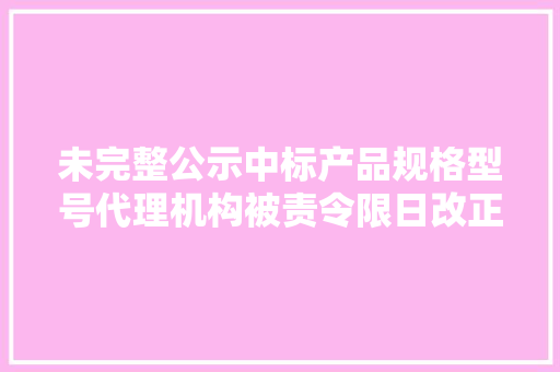 未完整公示中标产品规格型号代理机构被责令限日改正 未完整公示中标产品规格型号代理机构被责令限日改正 互联通信