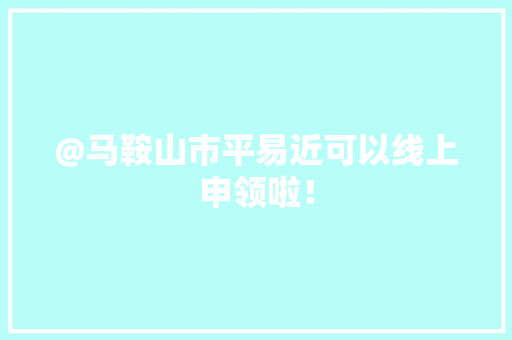 @马鞍山市平易近可以线上申领啦！