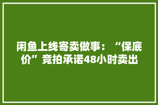 闲鱼上线寄卖做事：“保底价”竞拍承诺48小时卖出