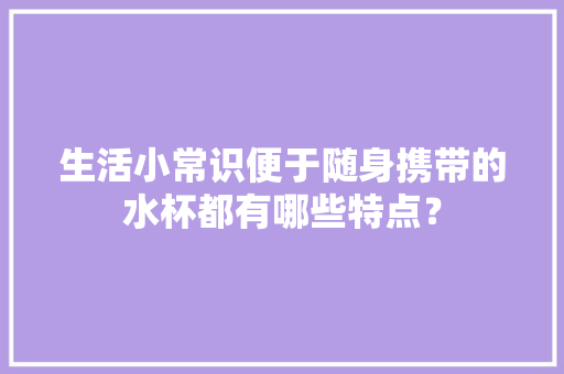 生活小常识便于随身携带的水杯都有哪些特点？ 生活小常识便于随身携带的水杯都有哪些特点？ 智能家居