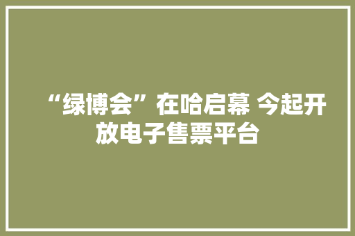 “绿博会”在哈启幕 今起开放电子售票平台 “绿博会”在哈启幕 今起开放电子售票平台 智能家居