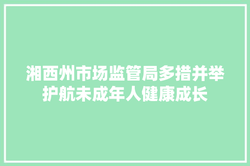 湘西州市场监管局多措并举护航未成年人健康成长