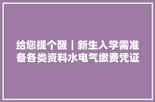给您提个醒｜新生入学需准备各类资料水电气缴费凭证这样办最方便