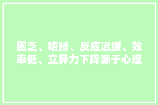 困乏、嗜睡、反应迟缓、效率低、立异力下降源于心理早衰
