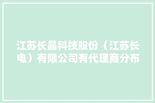 江苏长晶科技股份（江苏长电）有限公司有代理商分布
