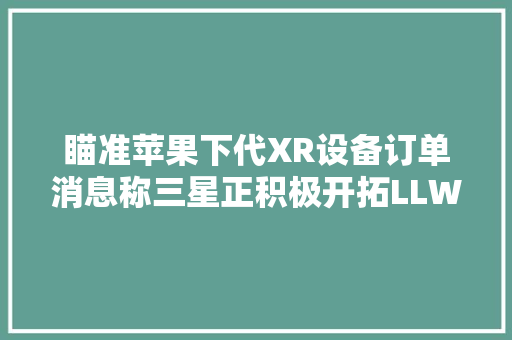 瞄准苹果下代XR设备订单消息称三星正积极开拓LLW DRAM内存
