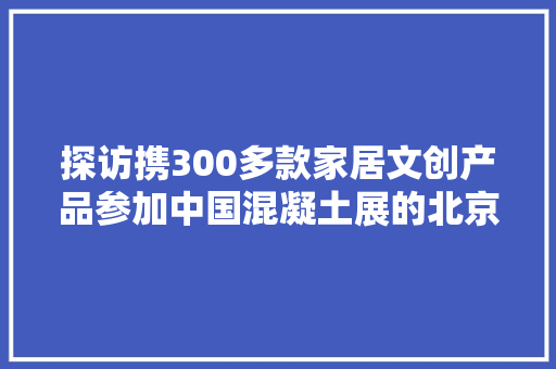 探访携300多款家居文创产品参加中国混凝土展的北京榆构觉一文创
