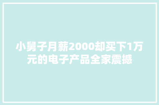小舅子月薪2000却买下1万元的电子产品全家震撼 小舅子月薪2000却买下1万元的电子产品全家震撼 智能科技