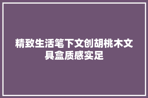精致生活笔下文创胡桃木文具盒质感实足