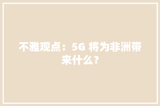 不雅观点：5G 将为非洲带来什么？