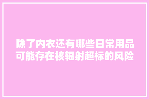 除了内衣还有哪些日常用品可能存在核辐射超标的风险