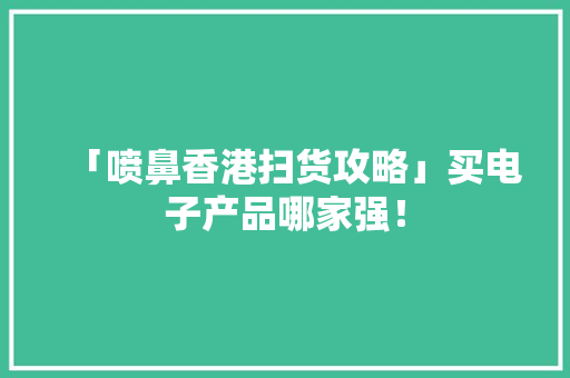 「喷鼻香港扫货攻略」买电子产品哪家强！ 「喷鼻香港扫货攻略」买电子产品哪家强！ 智能科技