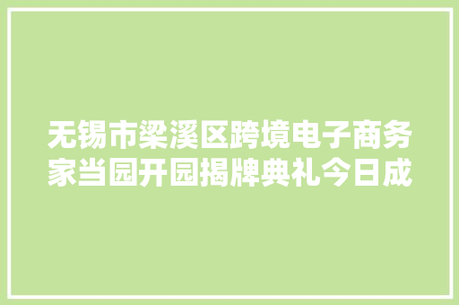 无锡市梁溪区跨境电子商务家当园开园揭牌典礼今日成功举行估量进出口交易额将超30亿元 无锡市梁溪区跨境电子商务家当园开园揭牌典礼今日成功举行估量进出口交易额将超30亿元 人工智能