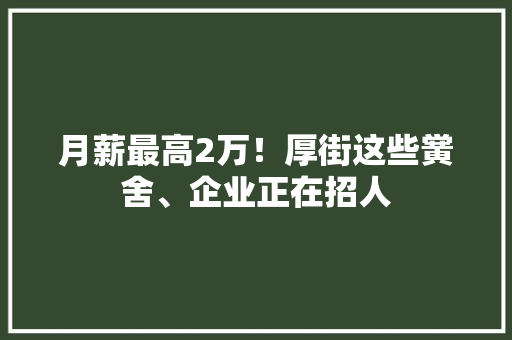 月薪最高2万！厚街这些黉舍、企业正在招人 月薪最高2万！厚街这些黉舍、企业正在招人 互联通信
