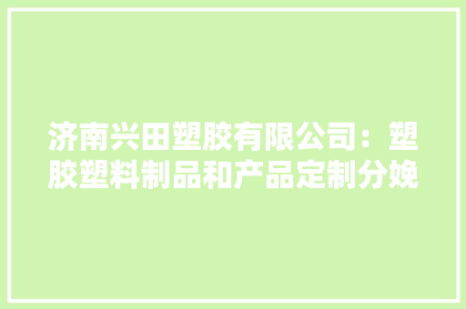 济南兴田塑胶有限公司：塑胶塑料制品和产品定制分娩加工厂家