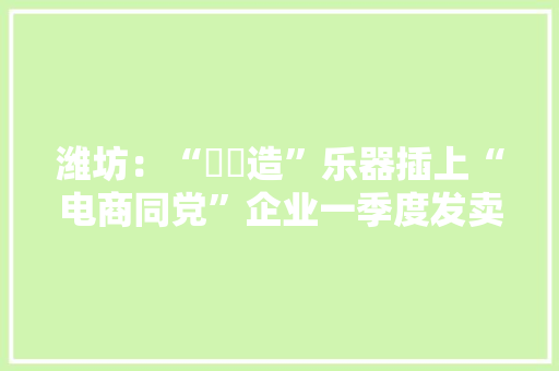 潍坊：“鄌郚造”乐器插上“电商同党”企业一季度发卖额打破600万元