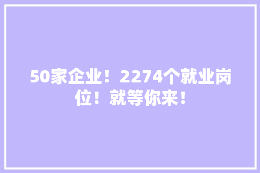50家企业！2274个就业岗位！就等你来！