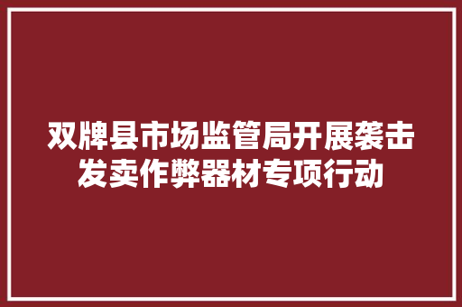双牌县市场监管局开展袭击发卖作弊器材专项行动
