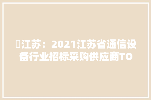 ​江苏：2021江苏省通信设备行业招标采购供应商TOP100