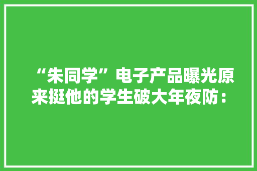 “朱同学”电子产品曝光原来挺他的学生破大年夜防：小丑竟是我自己