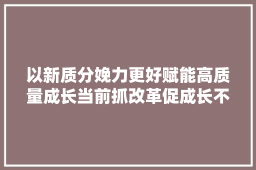 以新质分娩力更好赋能高质量成长当前抓改革促成长不雅观察之一