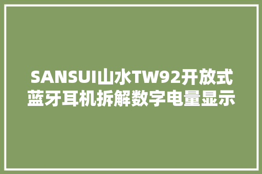 SANSUI山水TW92开放式蓝牙耳机拆解数字电量显示36h持久续航 SANSUI山水TW92开放式蓝牙耳机拆解数字电量显示36h持久续航 智能家居