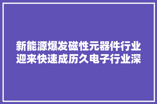 新能源爆发磁性元器件行业迎来快速成历久电子行业深度研究
