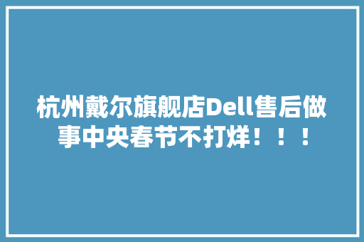 杭州戴尔旗舰店Dell售后做事中央春节不打烊！！！