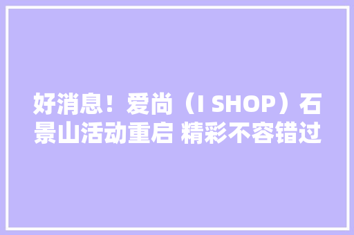 好消息！爱尚（I SHOP）石景山活动重启 精彩不容错过