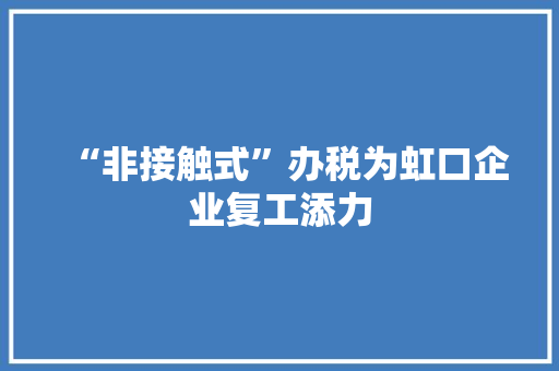 “非接触式”办税为虹口企业复工添力