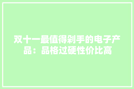 双十一最值得剁手的电子产品：品格过硬性价比高 双十一最值得剁手的电子产品：品格过硬性价比高 互联通信