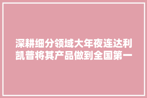 深耕细分领域大年夜连达利凯普将其产品做到全国第一小电容里的大年夜匠心