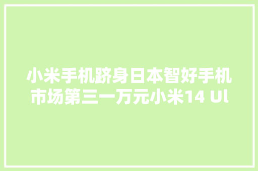 小米手机跻身日本智好手机市场第三一万元小米14 Ultra热销
