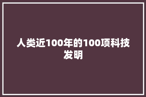 人类近100年的100项科技发明