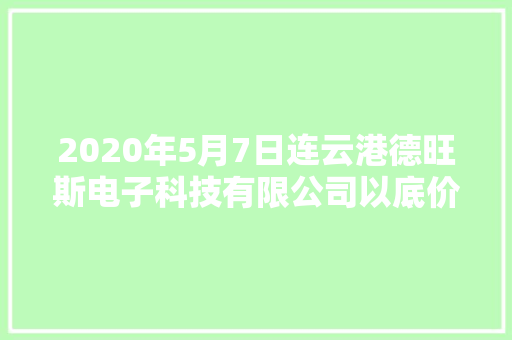 2020年5月7日连云港德旺斯电子科技有限公司以底价竞得连云港市1宗工业用地 以17万元/亩成交